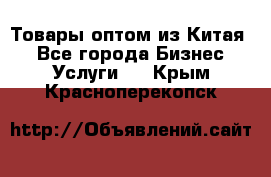 Товары оптом из Китая  - Все города Бизнес » Услуги   . Крым,Красноперекопск